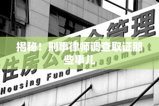 莆田揭秘！刑事律师调查取证那些事儿