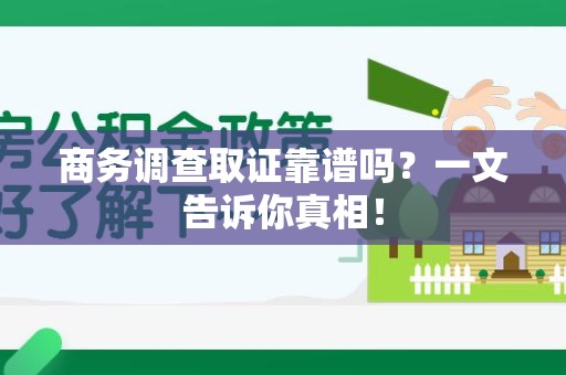 莆田商务调查取证靠谱吗？一文告诉你真相！